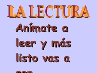 Anímate a leer y más listo vas a ser LA LECTURA 