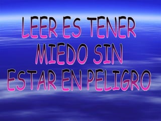 LEER ES TENER MIEDO SIN  ESTAR EN PELIGRO 