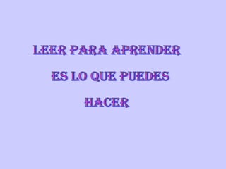 Leer para aprender es lo que puedes  hacer 