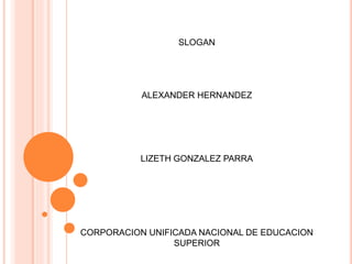 SLOGAN
ALEXANDER HERNANDEZ
LIZETH GONZALEZ PARRA
CORPORACION UNIFICADA NACIONAL DE EDUCACION
SUPERIOR
 
