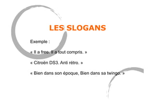 LES SLOGANS
Exemple :
« Il a free. Il a tout compris. »
« Citroën DS3. Anti rétro. »
« Bien dans son époque, Bien dans sa twingo. »
 