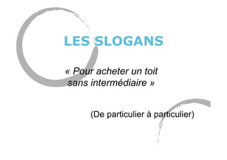 LES SLOGANS
« Pour acheter un toit
sans intermédiaire »
(De particulier à particulier)
 