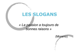 LES SLOGANS
« La passion a toujours de
bonnes raisons »
(Moreno)
 