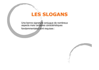LES SLOGANS
Une bonne signature conjugue de nombreux
aspects mais certaines caractéristiques
fondammentales sont requises :
 