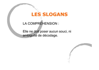 LES SLOGANS
LA COMPRÉHENSION :
Elle ne doit poser aucun souci, ni
ambiguité de décodage.
 