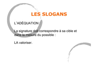 LES SLOGANS
L ADÉQUATION :
La signature doit correspondre à sa cible et
dans la mesure du possible :
LA valoriser.
 