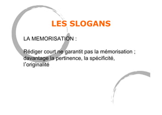 LES SLOGANS
LA MEMORISATION :
Rédiger court ne garantit pas la mémorisation ;
davantage la pertinence, la spécificité,
l originalité
 