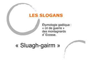 Étymologie gaélique :
« cri de guerre »
des montagnards
d’Ecosse.
« Sluagh-gairm »
LES SLOGANS
 