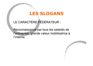 LES SLOGANS
LE CARACTÈRE FÉDÉRATEUR :
Reconnaissance par tous les salariés de
l entreprise, grande valeur mobilisatrice à
l interne.
 