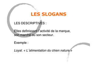 LES SLOGANS
LES DESCRIPTIVES :
Elles definissent l activité de la marque,
son marché ou son secteur.
Exemple :
Loyal. « L alimentation du chien nature »
 