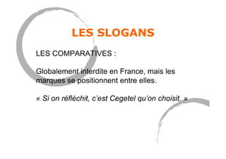 LES SLOGANS
LES COMPARATIVES :
Globalement interdite en France, mais les
marques se positionnent entre elles.
« Si on réfléchit, c’est Cegetel qu’on choisit. »
 