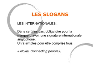 LES SLOGANS
LES INTERNATIONALES :
Dans certains cas, obligatoire pour la
marque d avoir une signature internationale
anglophone.
Ultra simples pour être comprise tous.
« Nokia. Connecting people».
 