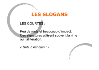 LES SLOGANS
LES COURTES :
Peu de mots et beaucoup d impact.
Ces signatures utilisent souvent la rime
ou l allitération.
« Séb, c est bien ! »
 