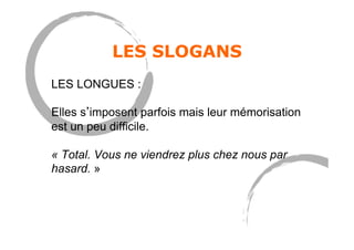 LES SLOGANS
LES LONGUES :
Elles s imposent parfois mais leur mémorisation
est un peu difficile.
« Total. Vous ne viendrez plus chez nous par
hasard. »
 