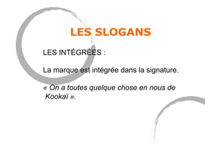 LES SLOGANS
LES INTÉGRÉES :
La marque est intégrée dans la signature.
« On a toutes quelque chose en nous de
Kookaï ».
 