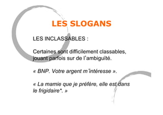 LES SLOGANS
LES INCLASSABLES :
Certaines sont difficilement classables,
jouant parfois sur de l ambiguïté.
« BNP. Votre argent m intéresse ».
« La mamie que je préfère, elle est dans
le frigidaire*. »
 
