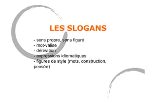 LES SLOGANS
- sens propre, sens figuré
- mot-valise
- dérivation
- expressions idiomatiques
- figures de style (mots, construction,
pensée)
 