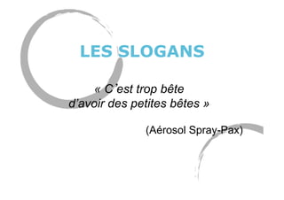 LES SLOGANS
« C est trop bête
d’avoir des petites bêtes »
(Aérosol Spray-Pax)
 