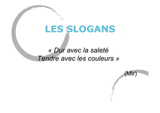 LES SLOGANS
« Dur avec la saleté
Tendre avec les couleurs »
(Mir)
 