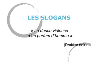 LES SLOGANS
« La douce violence
d un parfum d homme »
(Drakkar noir)
 
