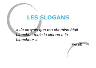 LES SLOGANS
« Je croyais que ma chemise était
blanche : mais la sienne a la
blancheur »
(Persil)
 