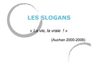 LES SLOGANS
« La vie, la vraie ! »
(Auchan 2000-2006)
 