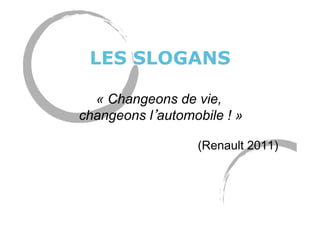 LES SLOGANS
« Changeons de vie,
changeons l automobile ! »
(Renault 2011)
 