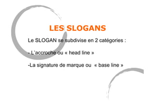 LES SLOGANS
Le SLOGAN se subdivise en 2 catégories :
- L’accroche ou « head line »
- La signature de marque ou « base line »
 