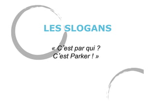LES SLOGANS
« C est par qui ?
C est Parker ! »
 