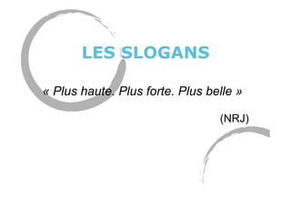 LES SLOGANS
« Plus haute. Plus forte. Plus belle »
(NRJ)
 