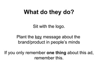 What do they do? Sit with the logo. Plant the  key  message about the  brand/product in people’s minds If you only remember  one thing  about this ad, remember this. 