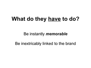 What do they  have  to do? Be instantly  memorable Be inextricably linked to the brand 