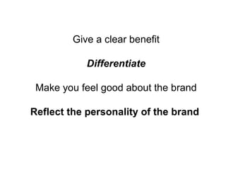 Give a clear benefit Differentiate Make you feel good about the brand Reflect the personality of the brand  