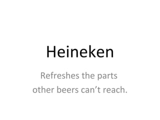 Heineken Refreshes the parts  other beers can’t reach. 