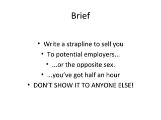 Brief Write a strapline to sell you To potential employers... ...or the opposite sex. ...you’ve got half an hour DON’T SHOW IT TO ANYONE ELSE! 