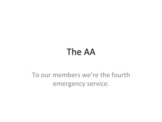 The AA To our members we’re the fourth emergency service. 