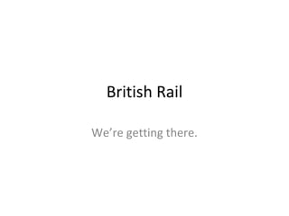 British Rail We’re getting there. 