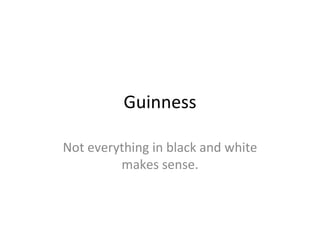Guinness Not everything in black and white makes sense. 