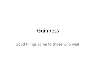 Guinness Good things come to those who wait. 