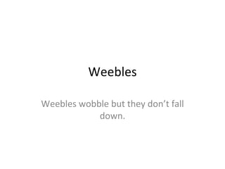 Weebles Weebles wobble but they don’t fall down. 