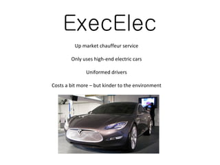 ExecElec Up market chauffeur service Only uses high-end electric cars Uniformed drivers Costs a bit more – but kinder to the environment 