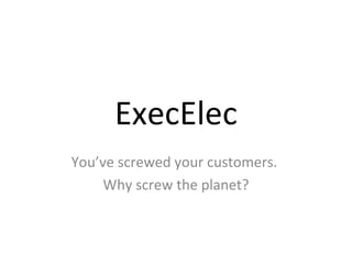 ExecElec You’ve screwed your customers.  Why screw the planet? 