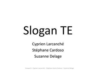 Slogan TE
         Cyprien Larcanché
         Stéphane Cardoso
          Suzanne Delage

Groupe B – Cyprien Larcanché – Stéphane Horta Cardoso – Suzanne Delage
 