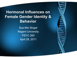 Hormonal Influences on
Female Gender Identity &
       Behavior
       Sue-Mei Slogar
      Regent University
         PSYC 260
        April 28, 2011
 