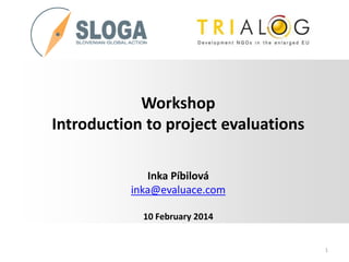Workshop
Introduction to project evaluations
Inka Píbilová
inka@evaluace.com
10 February 2014

1

 