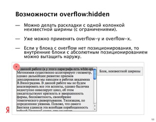 Возможности overﬂow:hidden
— Можно делать раскладки с одной колонкой
  неизвестной ширины (с ограничениями).

— Уже можно применять overﬂow-y и overﬂow-x.

— Если у блока с overﬂow нет позиционирования, то
  внутренние блоки с абсолютным позиционированием
  можно вытащить наружу.




                                                    11
 