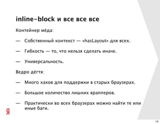 inline-block и все все все
Контейнер мёда:

— Собственный контекст — «hasLayout» для всех.

— Гибкость — то, что нельзя сделать иначе.

— Универсальность.

Ведро дёгтя:

— Много хаков для поддержки в старых браузерах.

— Большое количество лишних врапперов.

— Практически во всех браузерах можно найти те или
  иные баги.

                                                     14
 