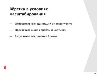 Вёрстка в условиях
масштабирования

— Относительные единицы и их округление

— Просвечивающие спрайты и картинки

— Визуальное соединение блоков




                                          16
 