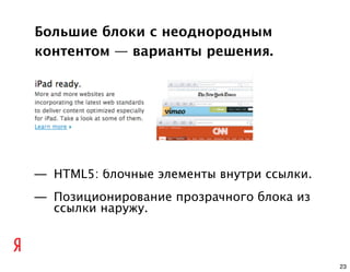 Большие блоки с неоднородным
контентом — варианты решения.




— HTML5: блочные элементы внутри ссылки.
— Позиционирование прозрачного блока из
  ссылки наружу.



                                           23
 