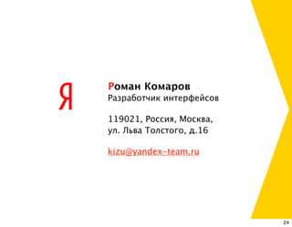 Роман Комаров
Разработчик интерфейсов

119021, Россия, Москва,
ул. Льва Толстого, д.16

kizu@yandex-team.ru




                          24
 